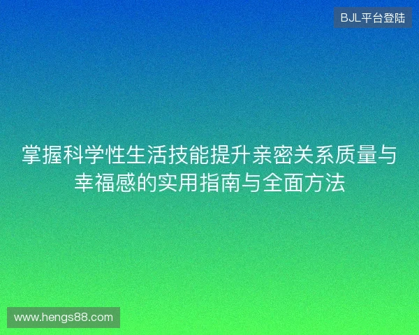 掌握科学性生活技能提升亲密关系质量与幸福感的实用指南与全面方法 掌握科学性生活技能提升亲密关系质量与幸福感的实用指南与全面方法
